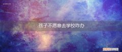 孩子不想去学校怎么办 孩子不愿意去学校咋办