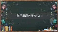 孩子厌倦老师怎么办 孩子厌烦老师怎么办