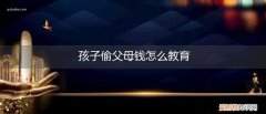 偷父母钱的小孩怎教育 孩子偷父母钱怎么教育