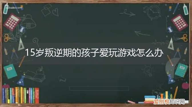 十六岁孩子玩游戏痴迷怎么办 15岁叛逆期的孩子爱玩游戏怎么办
