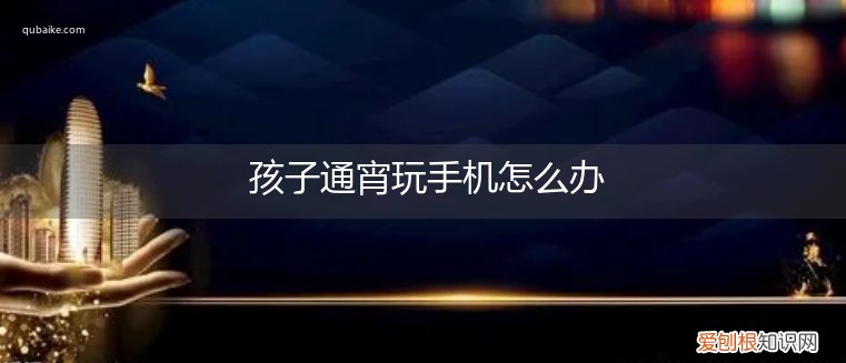 孩子深夜玩手机我该怎么办 孩子通宵玩手机怎么办