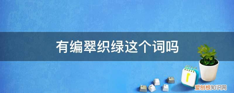 翠可以组什么词? 有编翠织绿这个词吗
