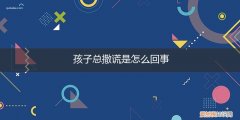 孩子经常撒谎怎么办? 孩子总撒谎是怎么回事