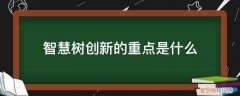 智慧树创新思维 智慧树创新的重点是什么