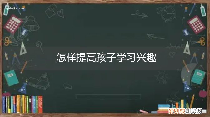如何激发孩子的学习兴趣与潜能 怎样提高孩子学习兴趣
