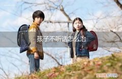 小孩子不听话该怎么治 孩子不听话怎么治