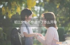 初中生不愿意去读书怎么办 初三女生不想读书了怎么开导