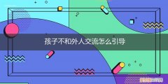 小孩不愿意和外人交流 孩子不和外人交流怎么引导