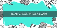 儿子女儿打架当父母的咋办 女儿和儿子打架了家长应该怎么做呢