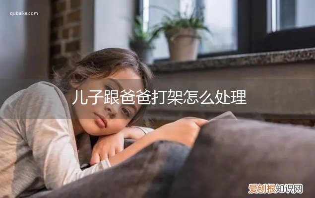 孩子和爸爸打架怎么办 儿子跟爸爸打架怎么处理