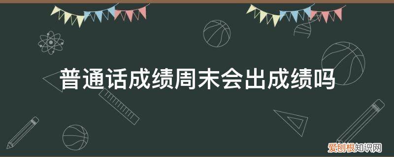 普通话一周内出成绩正常吗 普通话成绩周末会出成绩吗