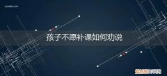 如何劝说家长不补课 孩子不愿补课如何劝说