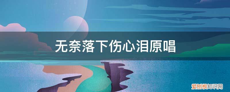 无奈落下伤心泪原唱是谁 无奈落下伤心泪原唱