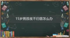15岁女孩叛逆夜不归宿怎么办 15岁男孩夜不归宿怎么办