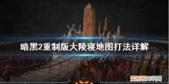 暗黑破坏神2大陵寝怎么去 暗黑2重制版大陵寝地图怎么打暗黑2大陵寝怎么刷