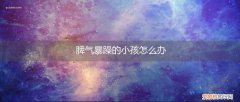 孩子脾气非常暴躁怎么办 脾气暴躁的小孩怎么办