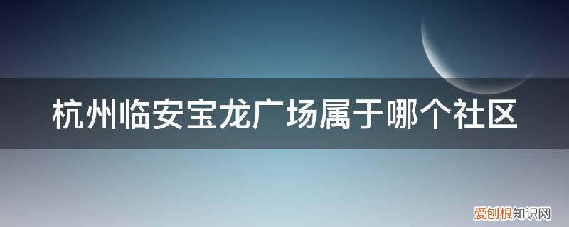 杭州临安宝龙广场属于哪个社区居委会 杭州临安宝龙广场属于哪个社区
