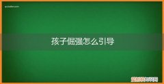 对倔强的孩子怎么教育 孩子倔强怎么引导