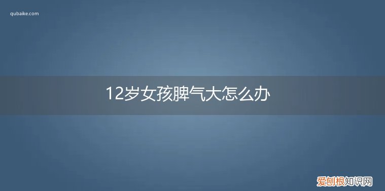 12岁小女孩脾气很大怎么办 12岁女孩脾气大怎么办