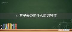 孩子老说谎是什么原因 小孩子爱说谎什么原因导致