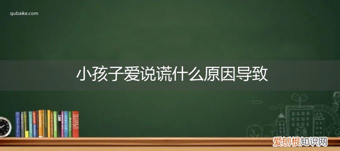 孩子老说谎是什么原因 小孩子爱说谎什么原因导致