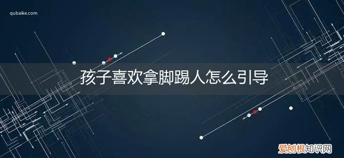 小孩喜欢用脚踢人 孩子喜欢拿脚踢人怎么引导