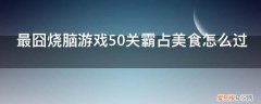 烧脑游戏霸占美食答案 最囧烧脑游戏50关霸占美食怎么过