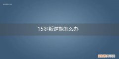 15岁叛逆期怎么管 15岁叛逆期怎么办