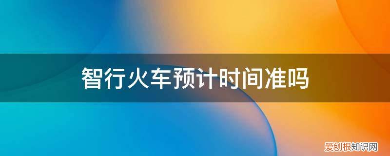 智行火车时刻表 智行火车预计时间准吗