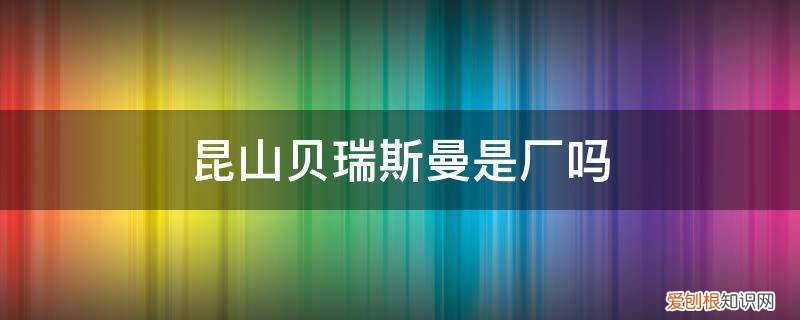 昆山贝斯曼化工产品有限公司 昆山贝瑞斯曼是厂吗