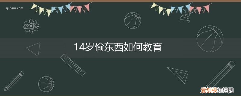 14岁偷窃怎么教育 14岁偷东西如何教育