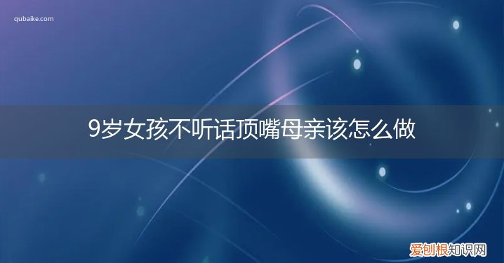 8岁小女孩不听话跟大人顶嘴 9岁女孩不听话顶嘴母亲该怎么做