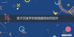 如何防止孩子沉迷于手机视频 孩子沉迷手机短视频该如何应对