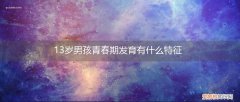 13岁男孩的发育特征 13岁男孩青春期发育有什么特征