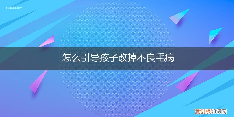如何让孩子改变坏毛病 怎么引导孩子改掉不良毛病
