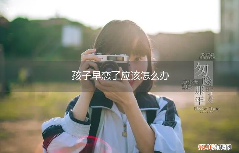 孩子如果早恋怎么办 孩子早恋了应该怎么办