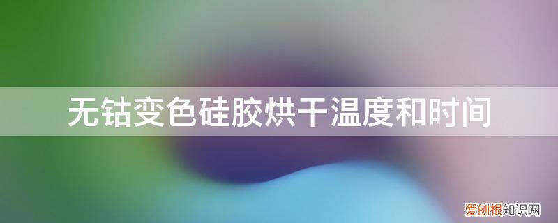 变色硅胶烘干的温度和时间? 无钴变色硅胶烘干温度和时间