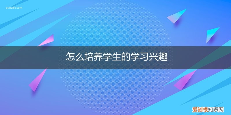 如何培养学生的兴趣? 怎么培养学生的学习兴趣
