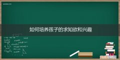 如何启发孩子的求知欲 如何培养孩子的求知欲和兴趣