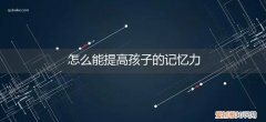 怎么能提高孩子的记忆力和注意力 怎么能提高孩子的记忆力