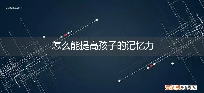 怎么能提高孩子的记忆力和注意力 怎么能提高孩子的记忆力