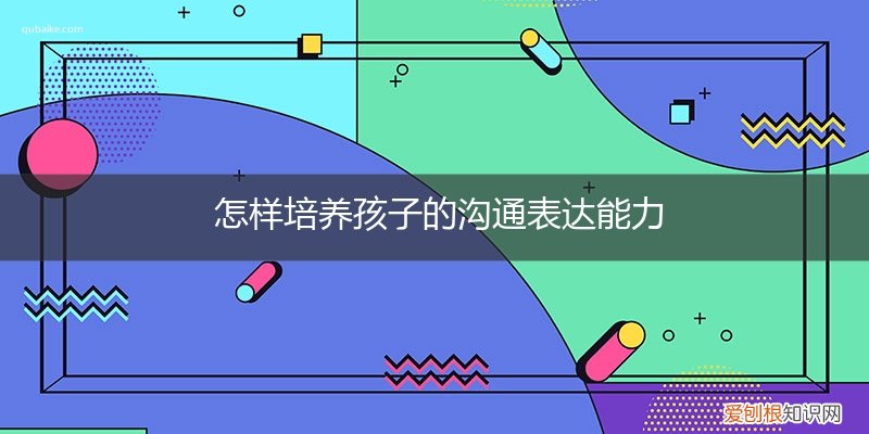 怎样培养孩子的沟通表达能力论文 怎样培养孩子的沟通表达能力