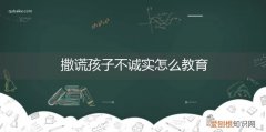 撒谎孩子不诚实怎么教育好 撒谎孩子不诚实怎么教育