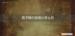 小孩子缺乏自信心如何改善 孩子缺少自信心怎么办