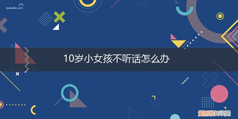 十一岁小女孩不听话家长要怎么办 10岁小女孩不听话怎么办