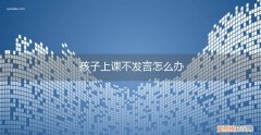 孩子上课不发言教育方法 孩子上课不发言怎么办