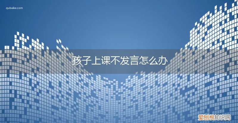 孩子上课不发言教育方法 孩子上课不发言怎么办