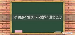 8岁男孩不爱写作业怎么办 8岁男孩不爱读书不爱做作业怎么办