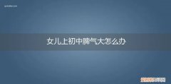 女儿的脾气太坏怎么办 女儿上初中脾气大怎么办