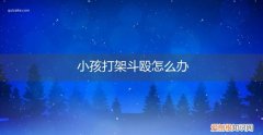 小孩子打架如何处理 小孩打架斗殴怎么办